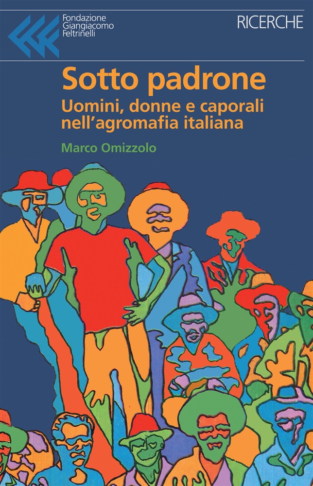 “Sotto padrone. Uomini, donne e caporali nell’agromafia italiana” di Marco Omizzolo (Fondazione Giangiacomo Feltrinelli, 2019)