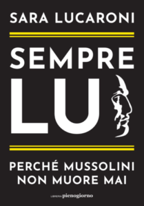 “SEMPRE LUI. Perché Mussolini non muore mai” – di Sara Lucaroni